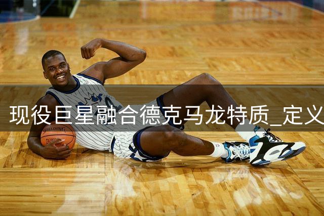 现役巨星融合德克马龙特质 定义新世纪内线走向